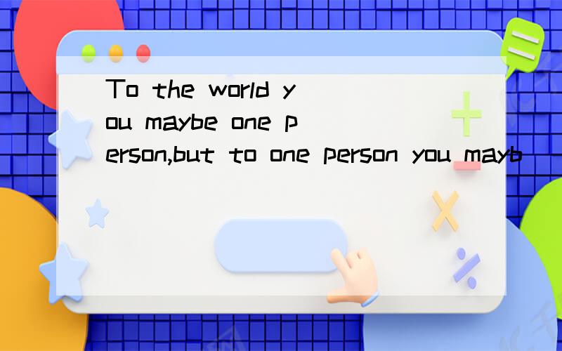 To the world you maybe one person,but to one person you mayb