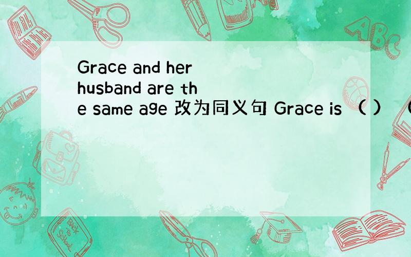 Grace and her husband are the same age 改为同义句 Grace is （ ） （）