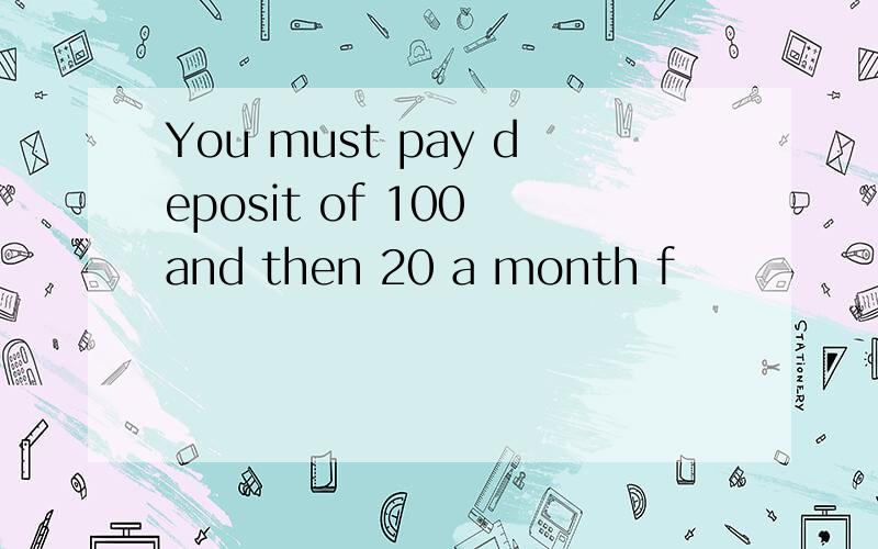 You must pay deposit of 100 and then 20 a month f