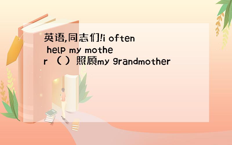 英语,同志们!i often help my mother （ ）照顾my grandmother