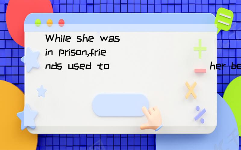 While she was in prison,friends used to ________ her books a