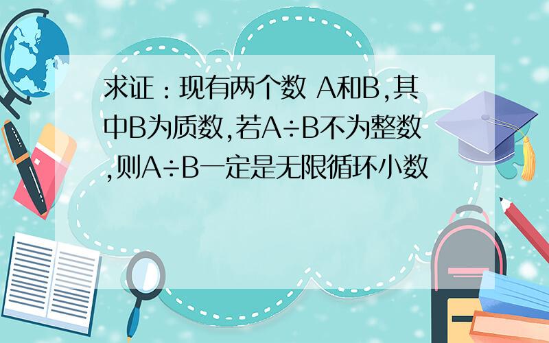 求证：现有两个数 A和B,其中B为质数,若A÷B不为整数,则A÷B一定是无限循环小数