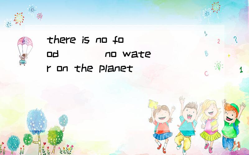 there is no food ___ no water on the planet