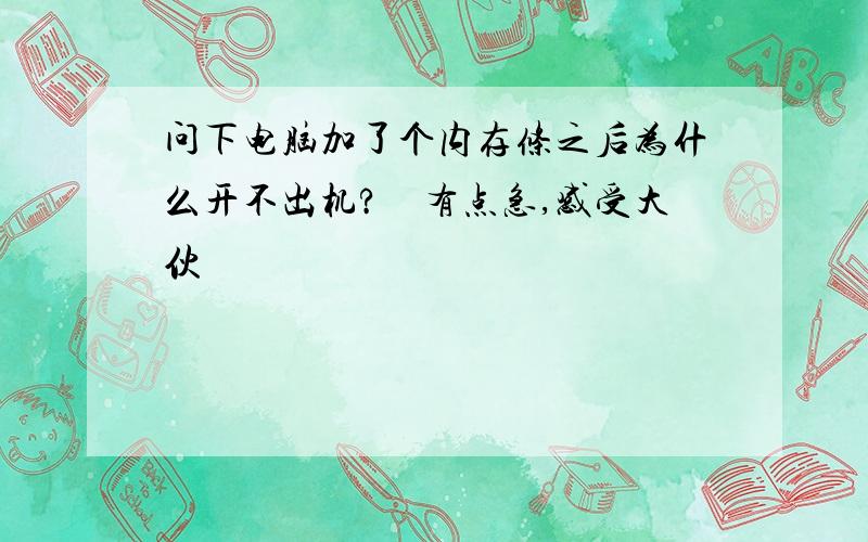 问下电脑加了个内存条之后为什么开不出机?　有点急,感受大伙