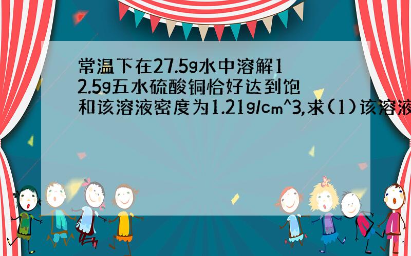 常温下在27.5g水中溶解12.5g五水硫酸铜恰好达到饱和该溶液密度为1.21g/cm^3,求(1)该溶液中阴阳离子的总