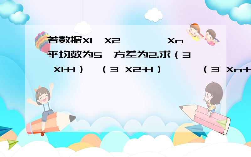 若数据X1,X2,'''Xn平均数为5,方差为2.求（3 X1+1）,（3 X2+1）'''（3 Xn+1）平均数,方差