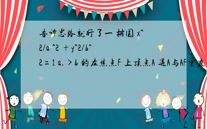 告诉思路就行了一 椭圆 x^2/a ^2 +y^2/b^2=1 a.>b 的左焦点F 上顶点A 过A与AF垂直的直线交椭