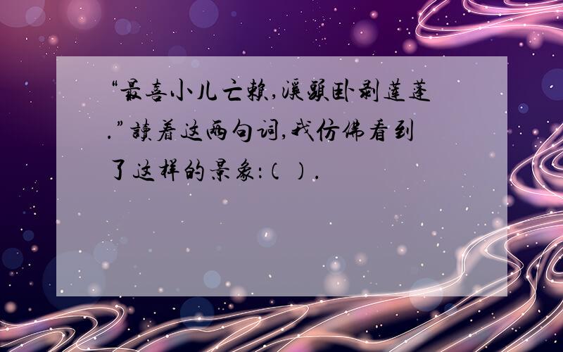 “最喜小儿亡赖,溪头卧剥莲蓬.”读着这两句词,我仿佛看到了这样的景象：（）.