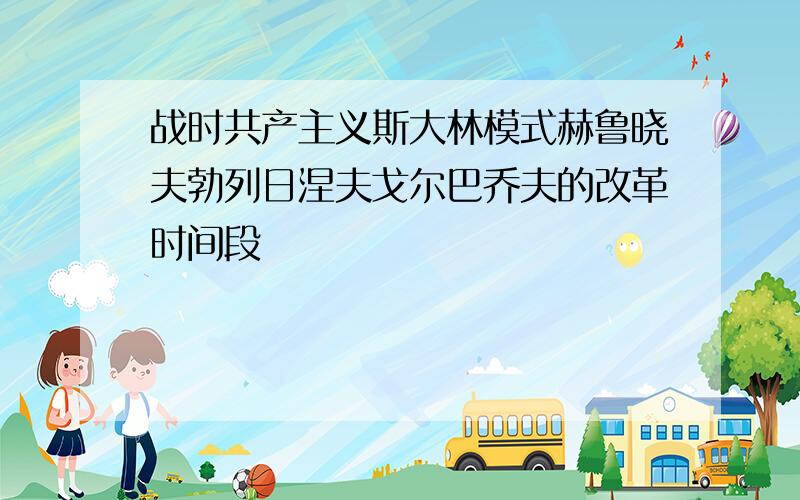 战时共产主义斯大林模式赫鲁晓夫勃列日涅夫戈尔巴乔夫的改革时间段