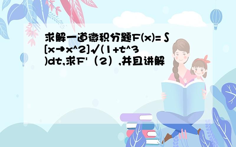 求解一道微积分题F(x)=∫[x→x^2]√(1+t^3)dt,求F'（2）,并且讲解