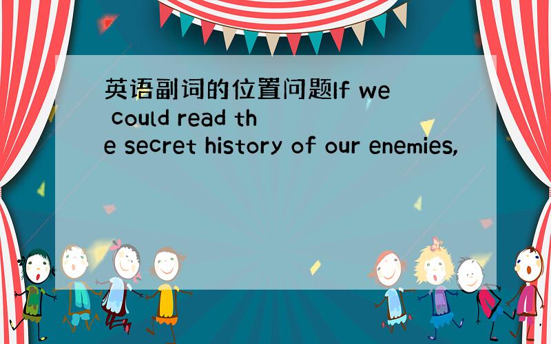 英语副词的位置问题If we could read the secret history of our enemies,