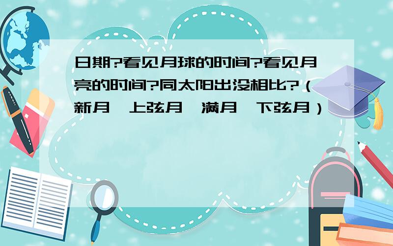 日期?看见月球的时间?看见月亮的时间?同太阳出没相比?（新月、上弦月、满月、下弦月）