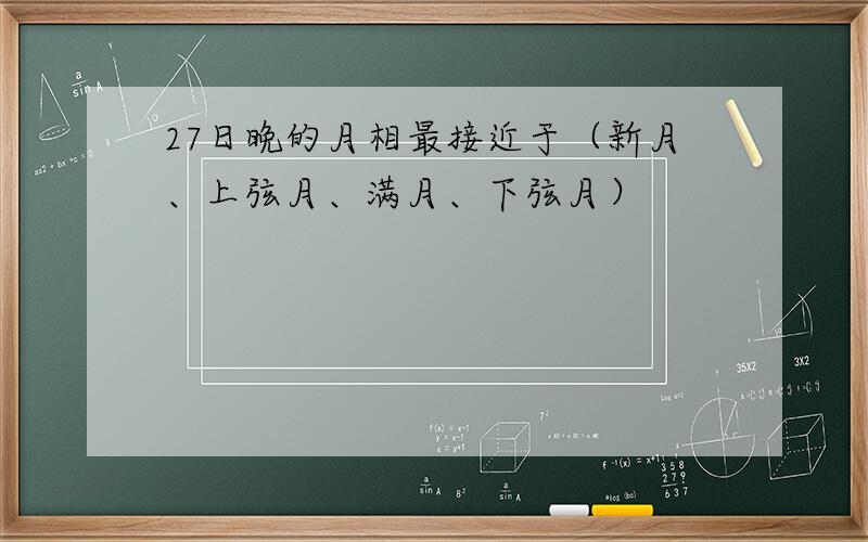 27日晚的月相最接近于（新月、上弦月、满月、下弦月）