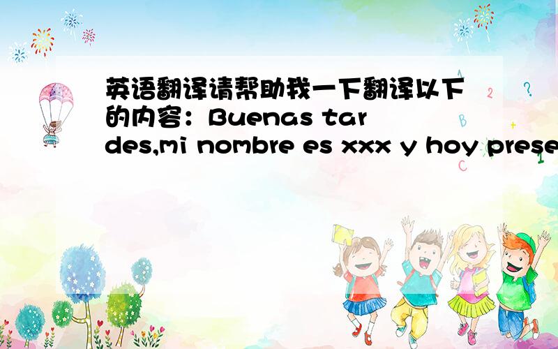 英语翻译请帮助我一下翻译以下的内容：Buenas tardes,mi nombre es xxx y hoy prese