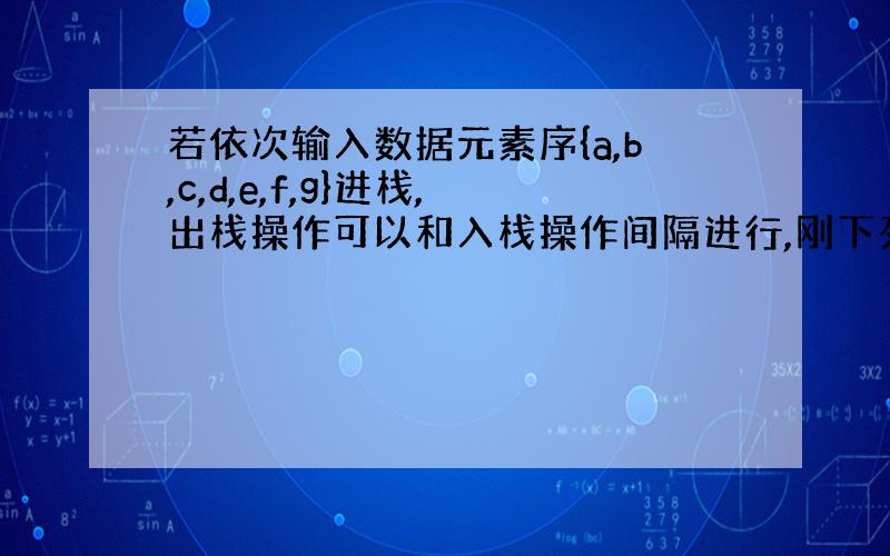 若依次输入数据元素序{a,b,c,d,e,f,g}进栈,出栈操作可以和入栈操作间隔进行,刚下列哪个无素序列可以由出栈