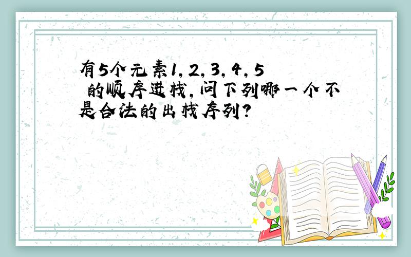 有5个元素1,2,3,4,5 的顺序进栈,问下列哪一个不是合法的出栈序列?