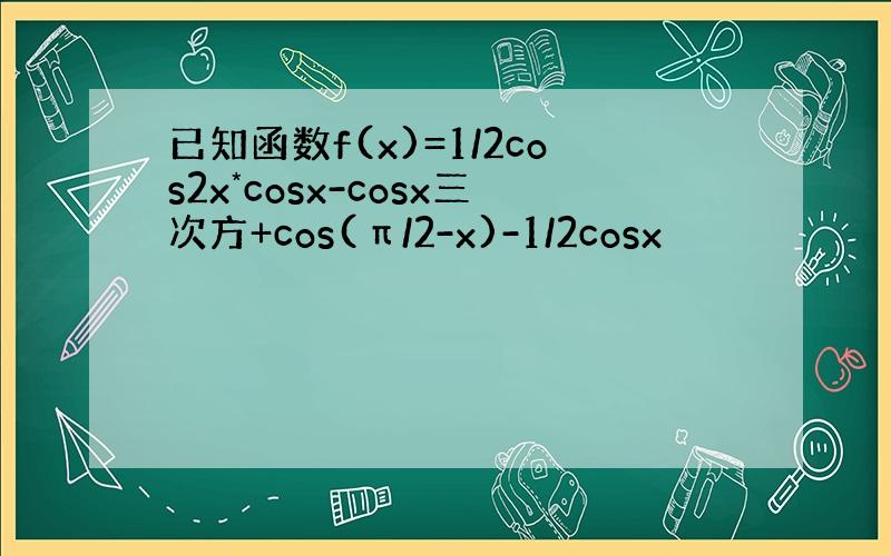 已知函数f(x)=1/2cos2x*cosx-cosx三次方+cos(π/2-x)-1/2cosx