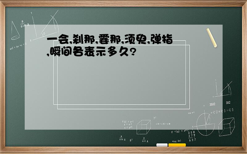 一会,刹那,霎那,须臾,弹指,瞬间各表示多久?