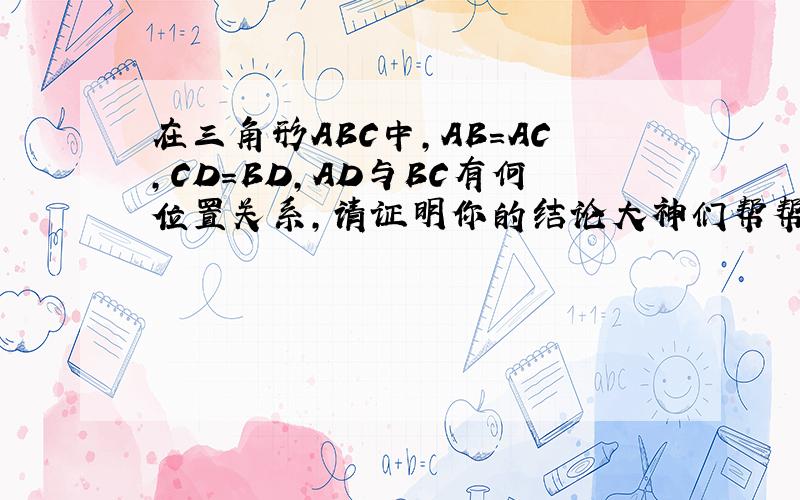 在三角形ABC中,AB=AC,CD=BD,AD与BC有何位置关系,请证明你的结论大神们帮帮忙