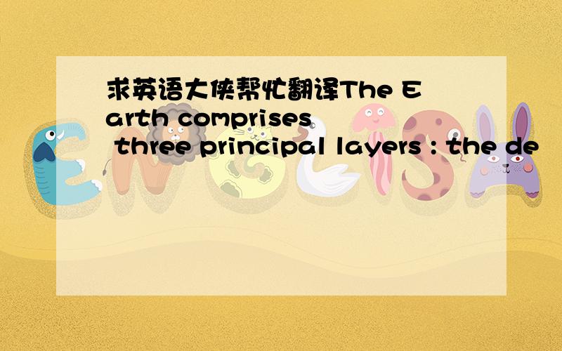 求英语大侠帮忙翻译The Earth comprises three principal layers : the de