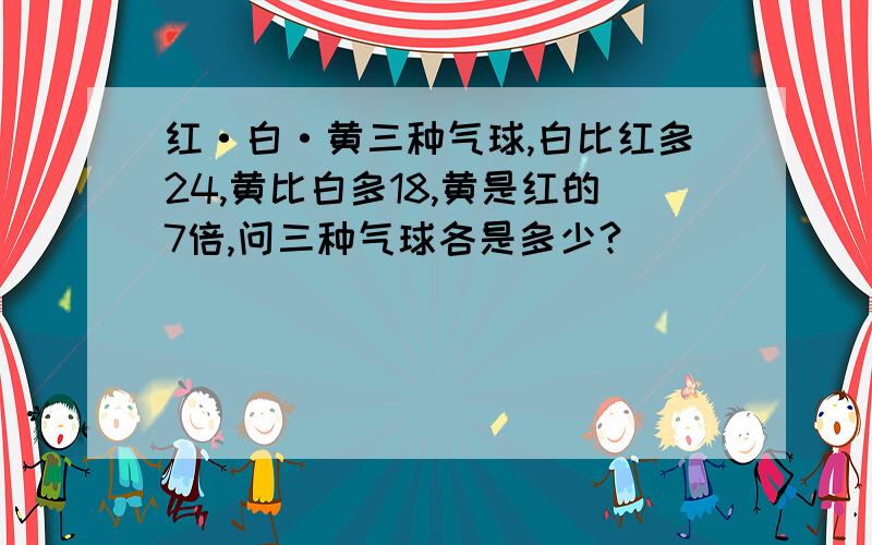 红·白·黄三种气球,白比红多24,黄比白多18,黄是红的7倍,问三种气球各是多少?