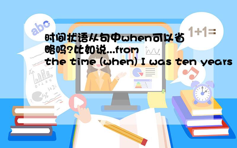 时间状语从句中when可以省略吗?比如说...from the time (when) I was ten years