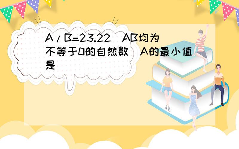 A/B=23.22(AB均为不等于0的自然数)A的最小值是( )