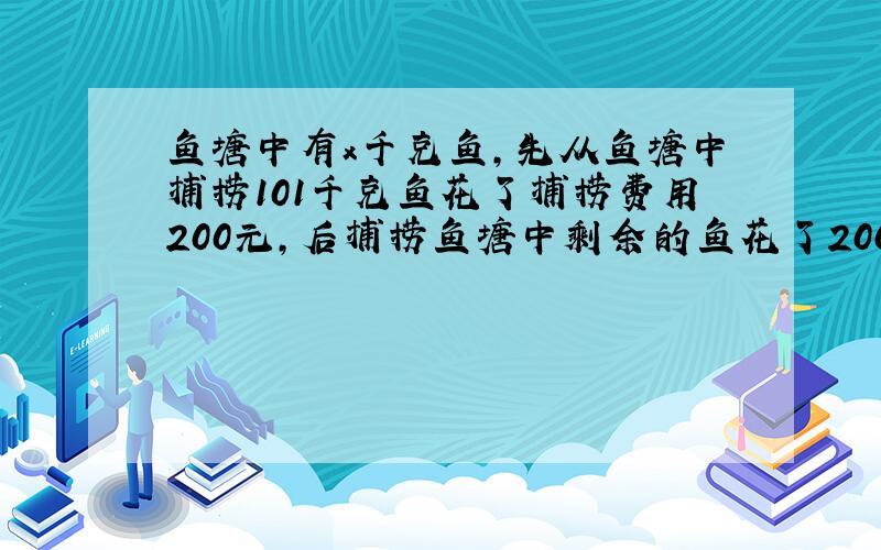 鱼塘中有x千克鱼,先从鱼塘中捕捞101千克鱼花了捕捞费用200元,后捕捞鱼塘中剩余的鱼花了2000元,根据题意列出的方程