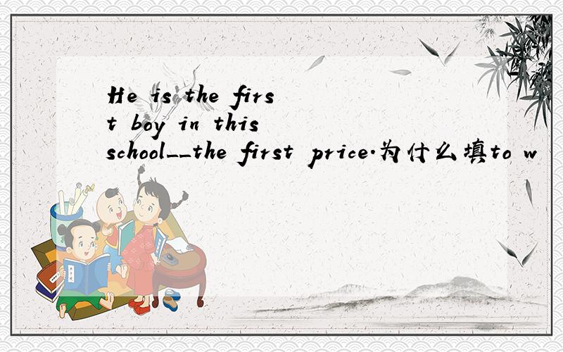 He is the first boy in this school__the first price.为什么填to w