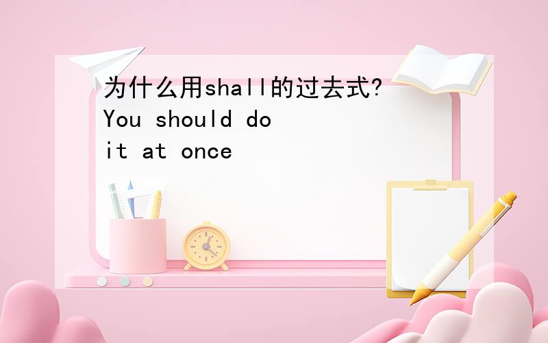 为什么用shall的过去式?You should do it at once