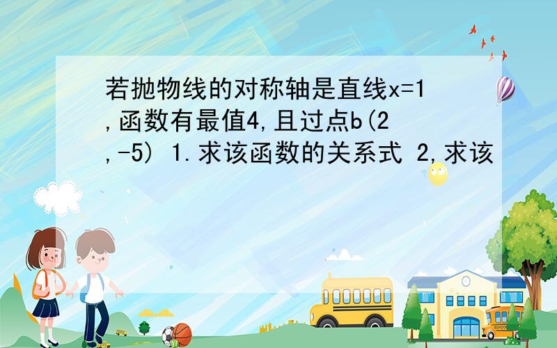 若抛物线的对称轴是直线x=1,函数有最值4,且过点b(2,-5) 1.求该函数的关系式 2,求该