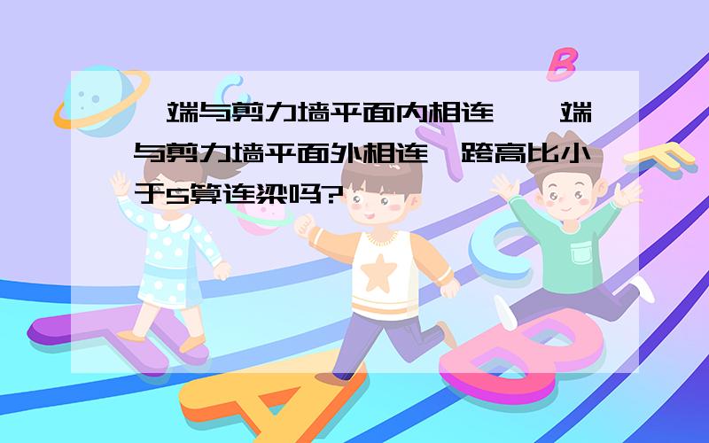 一端与剪力墙平面内相连,一端与剪力墙平面外相连,跨高比小于5算连梁吗?