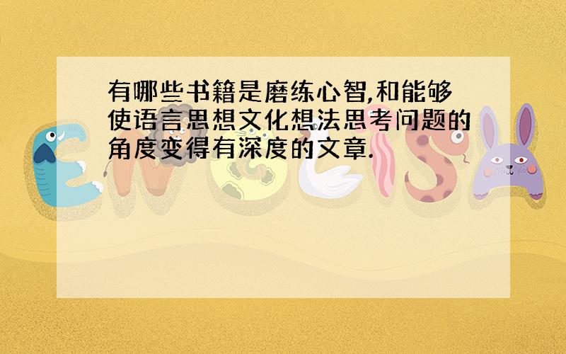 有哪些书籍是磨练心智,和能够使语言思想文化想法思考问题的角度变得有深度的文章.