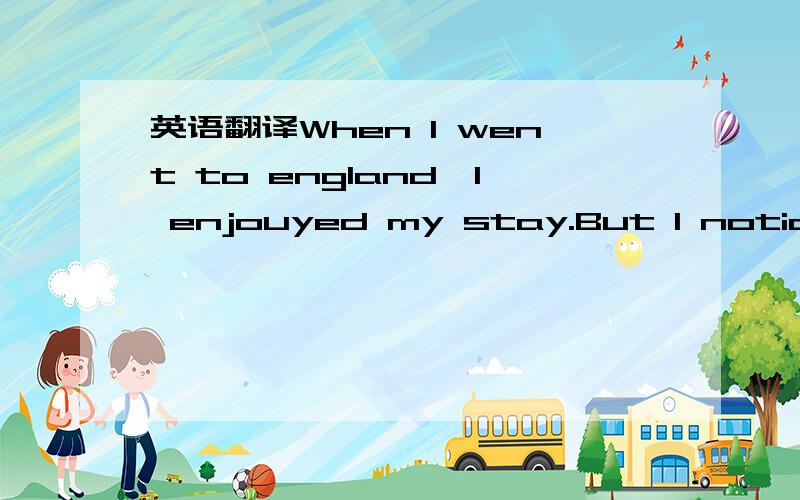 英语翻译When I went to england,I enjouyed my stay.But I noticed