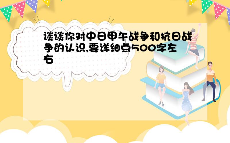 谈谈你对中日甲午战争和抗日战争的认识,要详细点500字左右