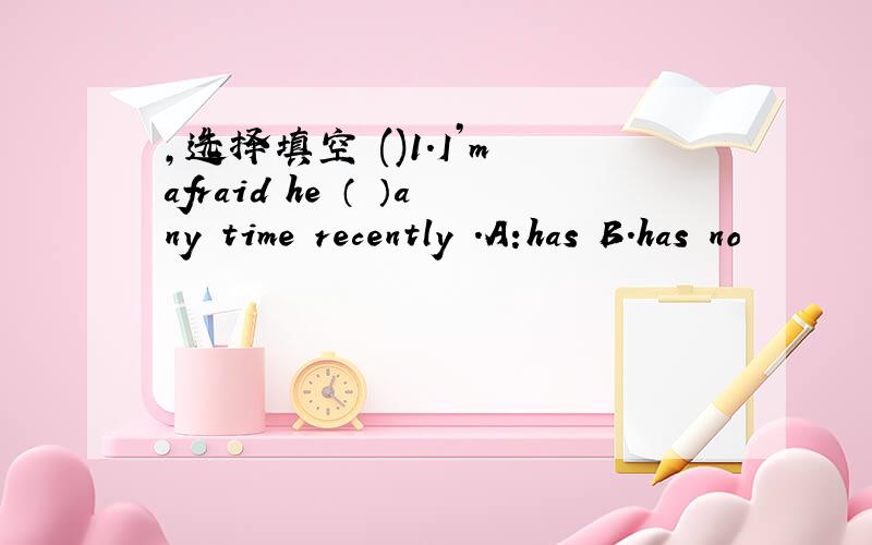 ,选择填空 ()1.I’m afraid he （ ）any time recently .A:has B.has no