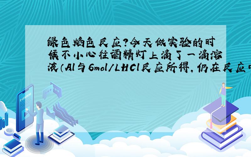 绿色焰色反应?今天做实验的时候不小心往酒精灯上滴了一滴溶液（Al与6mol/LHCl反应所得,仍在反应中）,结果酒精灯火