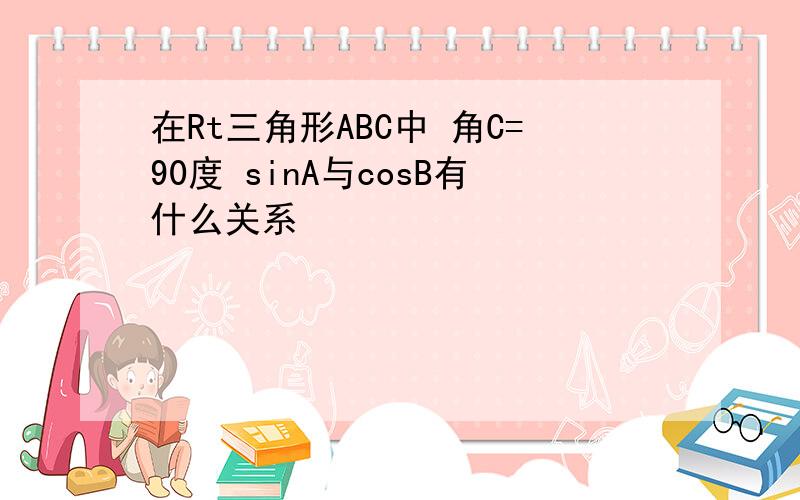 在Rt三角形ABC中 角C=90度 sinA与cosB有什么关系