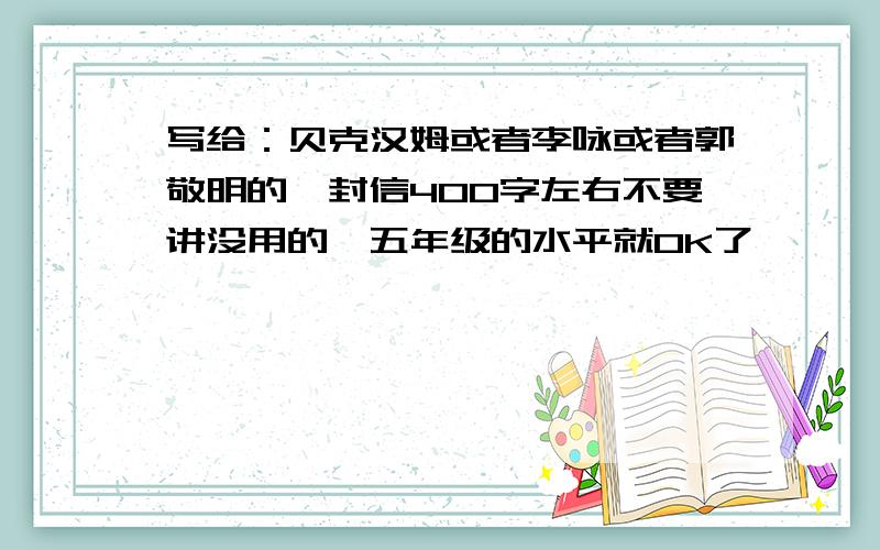 写给：贝克汉姆或者李咏或者郭敬明的一封信400字左右不要讲没用的,五年级的水平就OK了