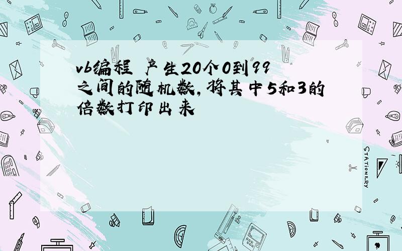 vb编程 产生20个0到99之间的随机数,将其中5和3的倍数打印出来