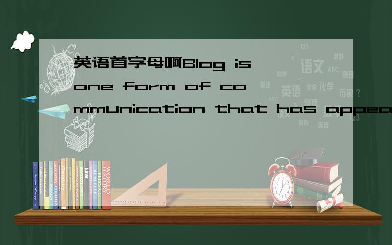 英语首字母啊Blog is one form of communication that has appeared on