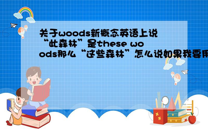 关于woods新概念英语上说“此森林”是these woods那么“这些森林”怎么说如果我要用woods的话...