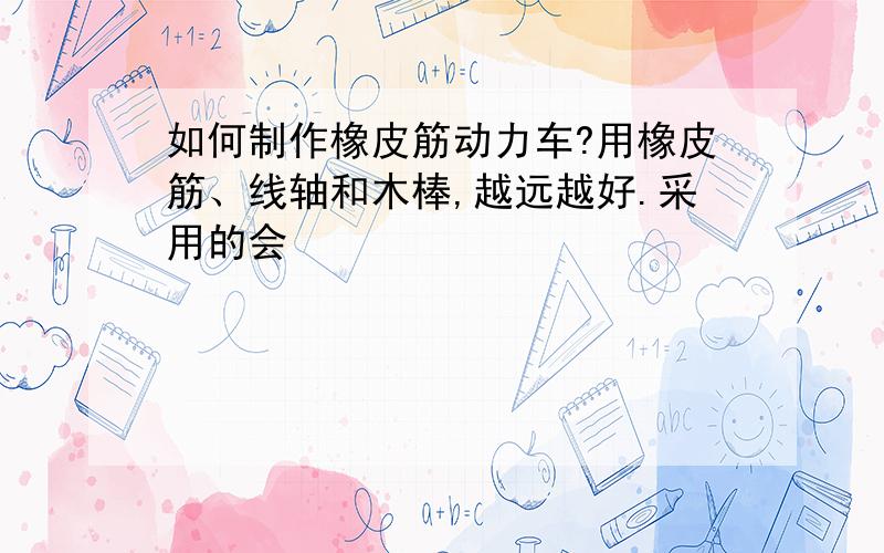 如何制作橡皮筋动力车?用橡皮筋、线轴和木棒,越远越好.采用的会