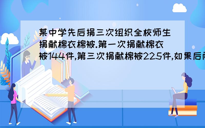 某中学先后捐三次组织全校师生捐献棉衣棉被.第一次捐献棉衣被144件,第三次捐献棉被225件,如果后两次捐献的增长率相同,