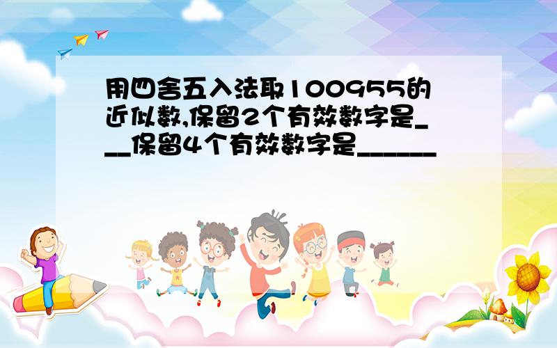 用四舍五入法取100955的近似数,保留2个有效数字是___保留4个有效数字是______