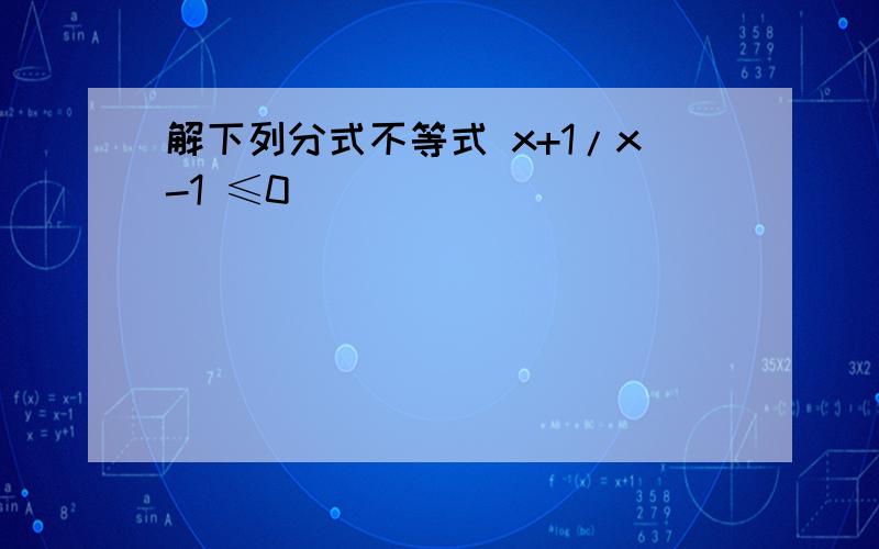 解下列分式不等式 x+1/x-1 ≤0