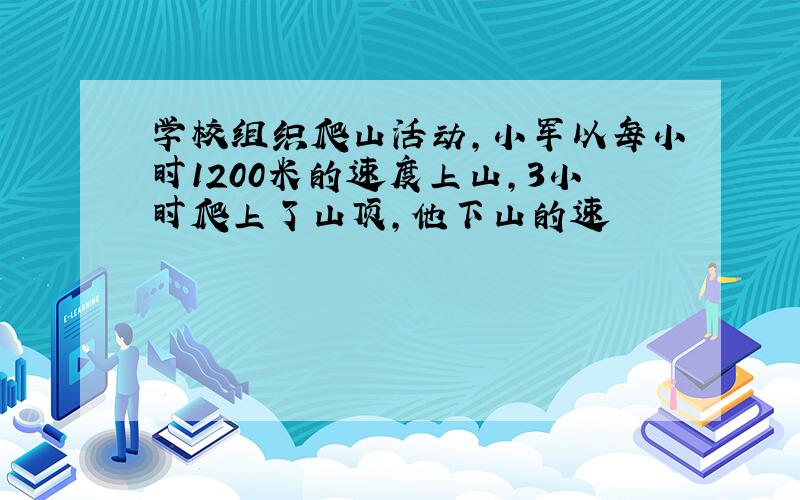 学校组织爬山活动,小军以每小时1200米的速度上山,3小时爬上了山顶,他下山的速