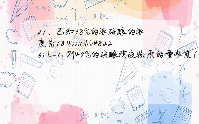 21、已知98%的浓硫酸的浓度为18.4mol•L-1,则49%的硫酸溶液物质的量浓度（　）