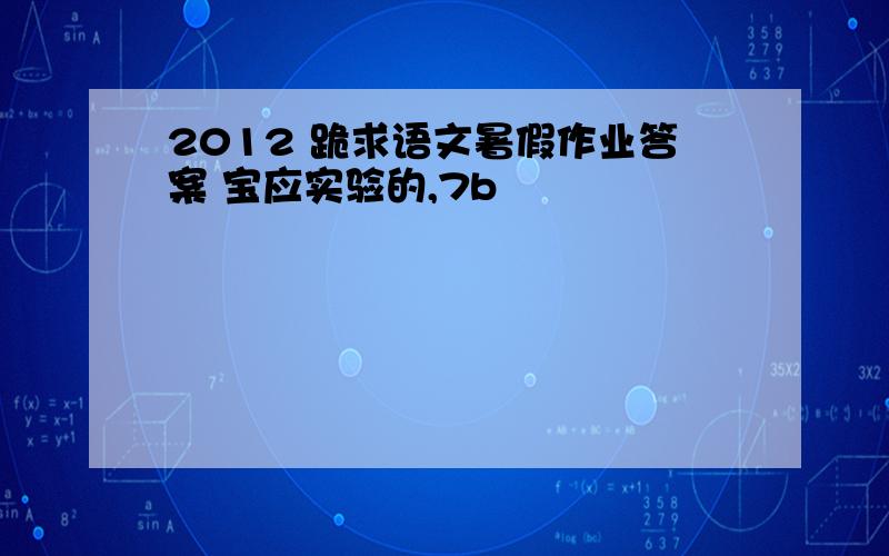 2012 跪求语文暑假作业答案 宝应实验的,7b