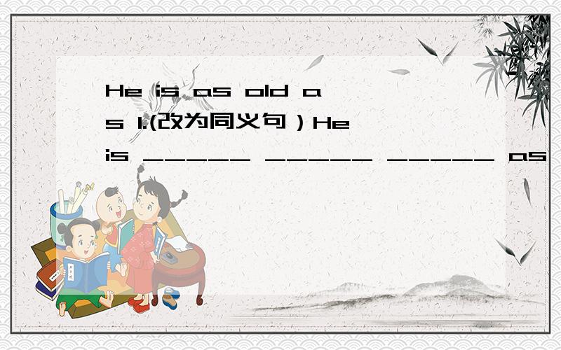 He is as old as I.(改为同义句）He is _____ _____ _____ as I.填什么?